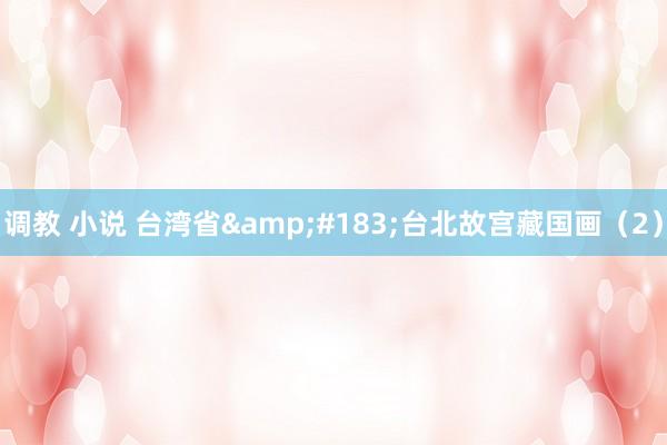 调教 小说 台湾省&#183;台北故宫藏国画（2）