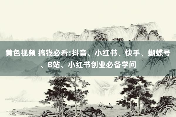 黄色视频 搞钱必看:抖音、小红书、快手、蝴蝶号、B站、小红书创业必备学问