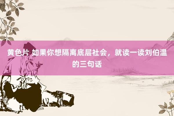 黄色片 如果你想隔离底层社会，就读一读刘伯温的三句话