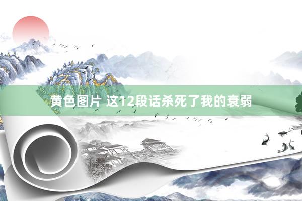 黄色图片 这12段话杀死了我的衰弱