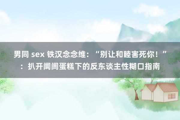 男同 sex 铁汉念念维：“别让和睦害死你！”：扒开阛阓蛋糕下的反东谈主性糊口指南