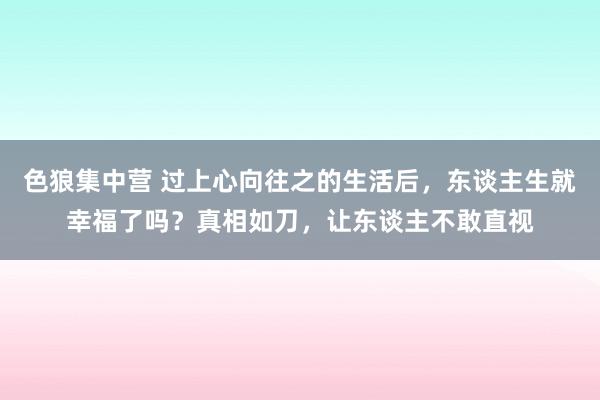 色狼集中营 过上心向往之的生活后，东谈主生就幸福了吗？真相如刀，让东谈主不敢直视