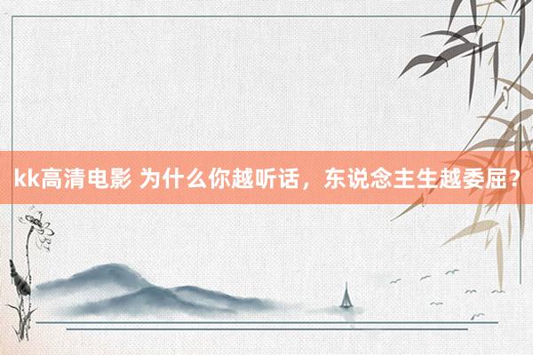 kk高清电影 为什么你越听话，东说念主生越委屈？