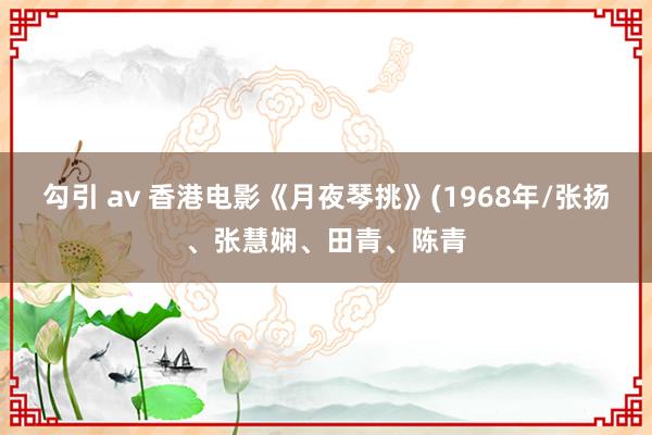 勾引 av 香港电影《月夜琴挑》(1968年/张扬、张慧娴、田青、陈青