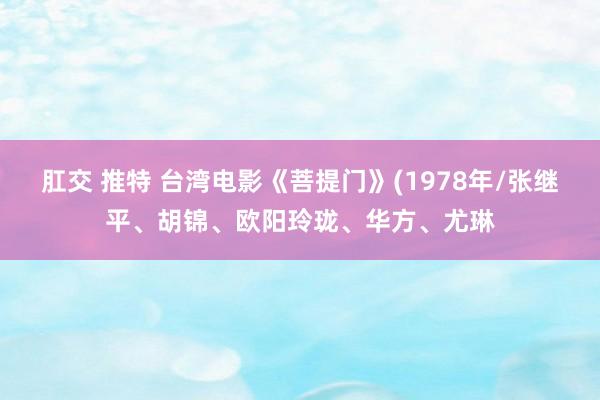 肛交 推特 台湾电影《菩提门》(1978年/张继平、胡锦、欧阳玲珑、华方、尤琳