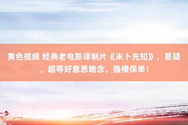 黄色视频 经典老电影译制片《未卜先知》，悬疑，超等好意思瞻念，强横保举！
