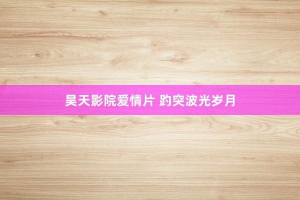 昊天影院爱情片 趵突波光岁月