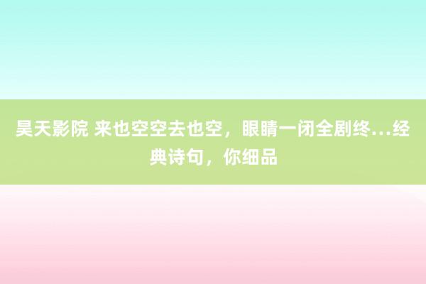昊天影院 来也空空去也空，眼睛一闭全剧终…经典诗句，你细品