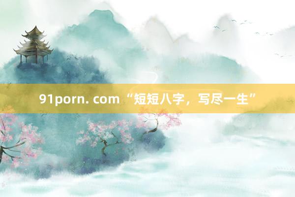 91porn. com “短短八字，写尽一生”