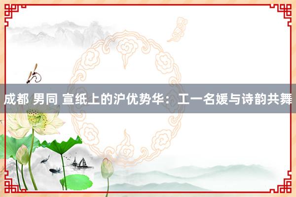 成都 男同 宣纸上的沪优势华：工一名媛与诗韵共舞