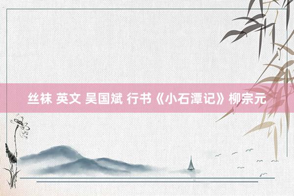 丝袜 英文 吴国斌 行书《小石潭记》柳宗元