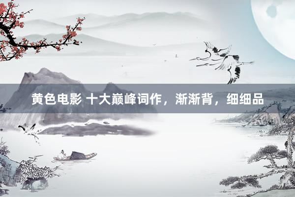 黄色电影 十大巅峰词作，渐渐背，细细品