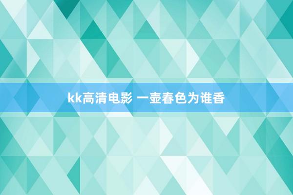 kk高清电影 一壶春色为谁香
