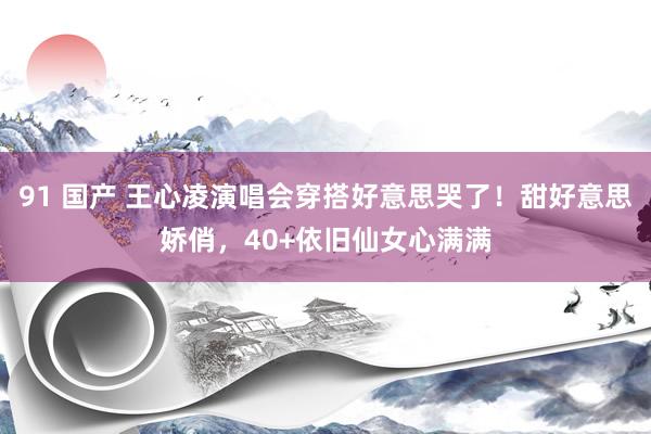 91 国产 王心凌演唱会穿搭好意思哭了！甜好意思娇俏，40+依旧仙女心满满