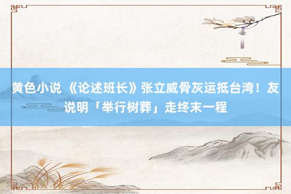 黄色小说 《论述班长》张立威骨灰运抵台湾！　友说明「举行树葬」走终末一程