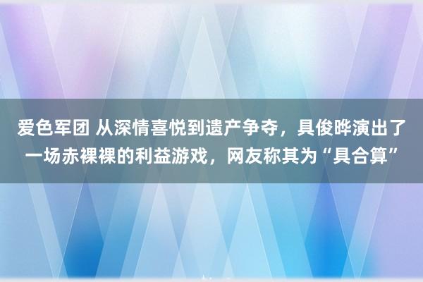 爱色军团 从深情喜悦到遗产争夺，具俊晔演出了一场赤裸裸的利益游戏，网友称其为“具合算”