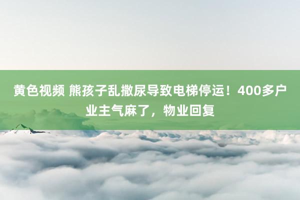 黄色视频 熊孩子乱撒尿导致电梯停运！400多户业主气麻了，物业回复