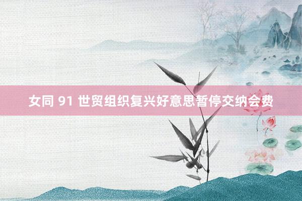 女同 91 世贸组织复兴好意思暂停交纳会费